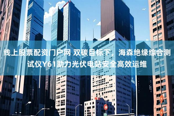 线上股票配资门户网 双碳目标下，海森绝缘综合测试仪Y61助力光伏电站安全高效运维