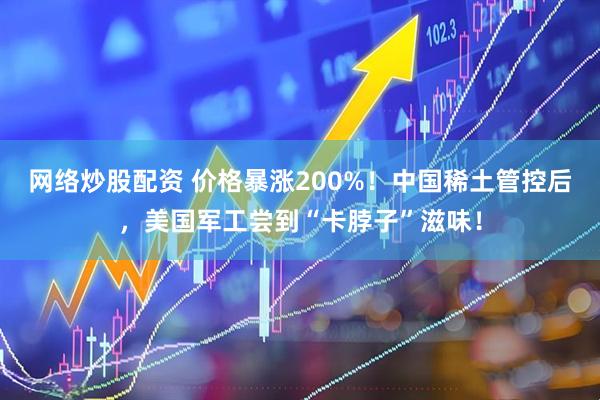 网络炒股配资 价格暴涨200%！中国稀土管控后，美国军工尝到“卡脖子”滋味！
