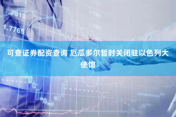 可查证券配资查询 厄瓜多尔暂时关闭驻以色列大使馆