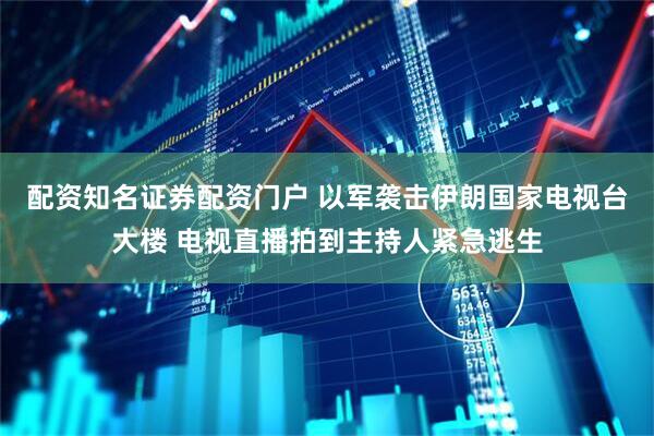 配资知名证券配资门户 以军袭击伊朗国家电视台大楼 电视直播拍到主持人紧急逃生