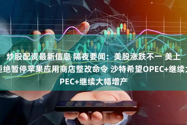 炒股配资最新信息 隔夜要闻：美股涨跌不一 美上诉法院拒绝暂停苹果应用商店整改命令 沙特希望OPEC+继续大幅增产