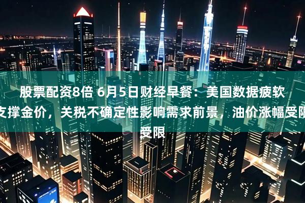 股票配资8倍 6月5日财经早餐：美国数据疲软支撑金价，关税不确定性影响需求前景，油价涨幅受限
