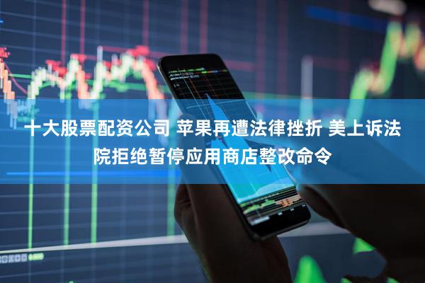 十大股票配资公司 苹果再遭法律挫折 美上诉法院拒绝暂停应用商店整改命令