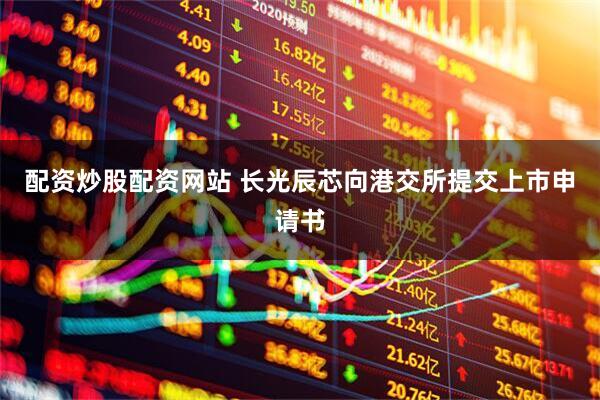 配资炒股配资网站 长光辰芯向港交所提交上市申请书