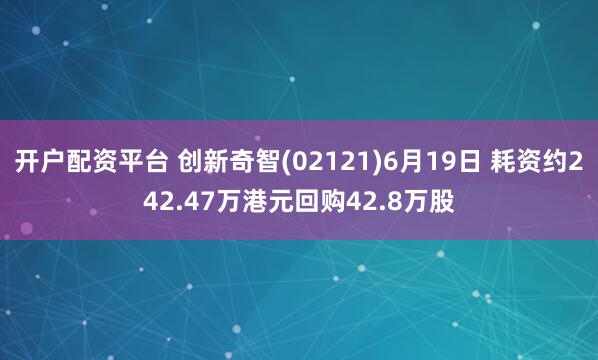开户配资平台 创新奇智(02121)6月19日 耗资约242.47万港元回购42.8万股