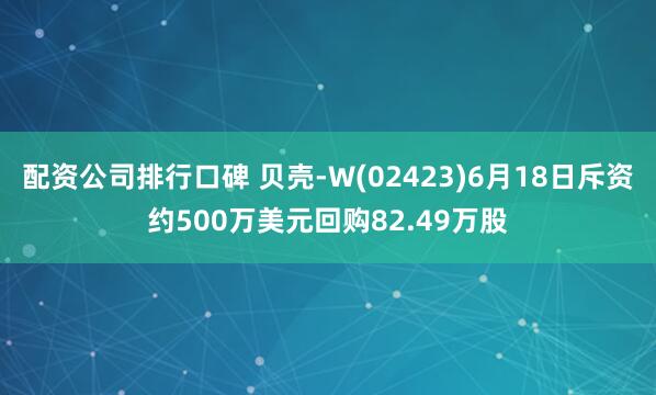 配资公司排行口碑 贝壳-W(02423)6月18日斥资约500万美元回购82.49万股