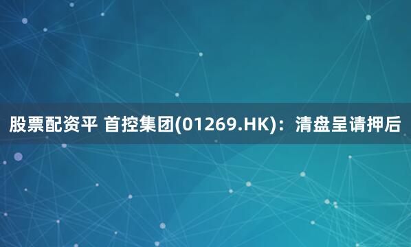 股票配资平 首控集团(01269.HK)：清盘呈请押后