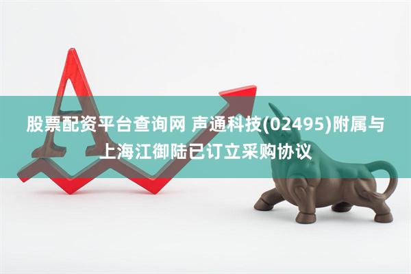 股票配资平台查询网 声通科技(02495)附属与上海江御陆已订立采购协议