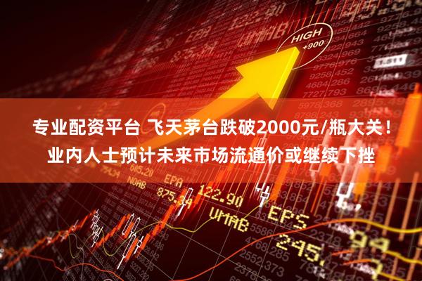 专业配资平台 飞天茅台跌破2000元/瓶大关！业内人士预计未来市场流通价或继续下挫