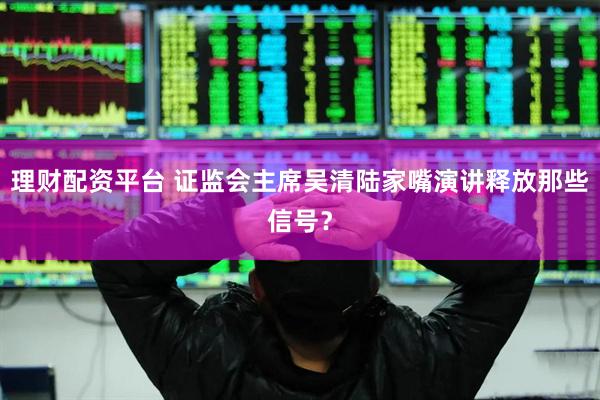 理财配资平台 证监会主席吴清陆家嘴演讲释放那些信号？