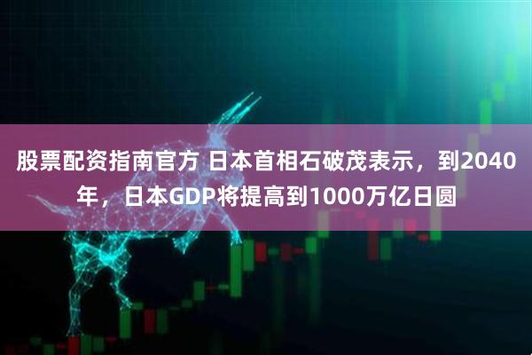股票配资指南官方 日本首相石破茂表示，到2040年，日本GDP将提高到1000万亿日圆
