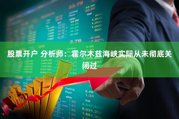 股票开户 分析师：霍尔木兹海峡实际从未彻底关闭过