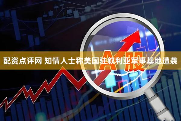 配资点评网 知情人士称美国驻叙利亚军事基地遭袭