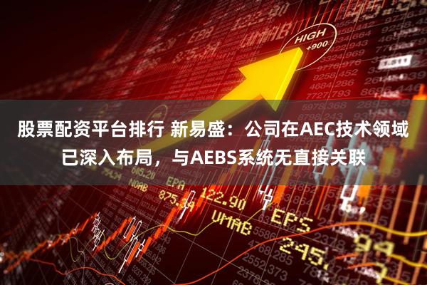 股票配资平台排行 新易盛：公司在AEC技术领域已深入布局，与AEBS系统无直接关联
