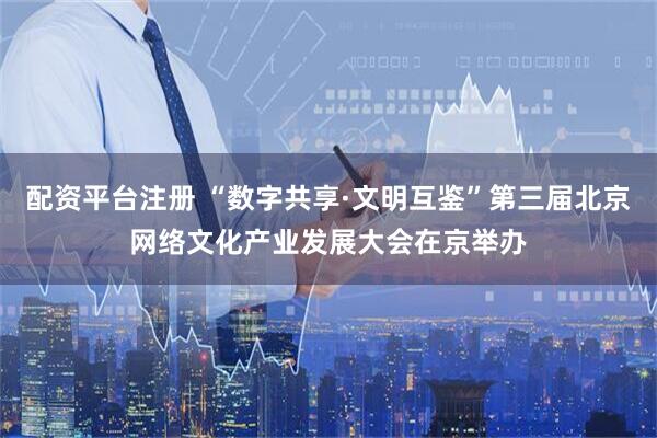 配资平台注册 “数字共享·文明互鉴”第三届北京网络文化产业发展大会在京举办