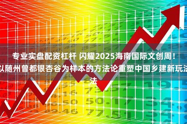 专业实盘配资杠杆 闪耀2025海南国际文创周！以随州曾都银杏谷为样本的方法论重塑中国乡建新玩法