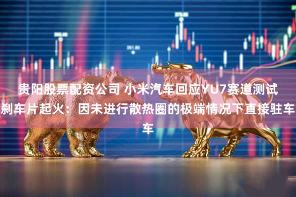 贵阳股票配资公司 小米汽车回应YU7赛道测试刹车片起火：因未进行散热圈的极端情况下直接驻车
