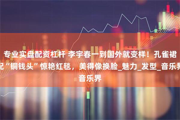 专业实盘配资杠杆 李宇春一到国外就变样！孔雀裙配“铜钱头”惊艳红毯，美得像换脸_魅力_发型_音乐界