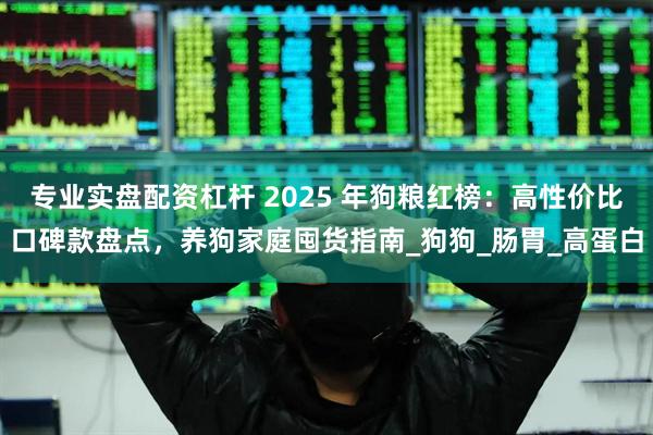 专业实盘配资杠杆 2025 年狗粮红榜：高性价比口碑款盘点，养狗家庭囤货指南_狗狗_肠胃_高蛋白