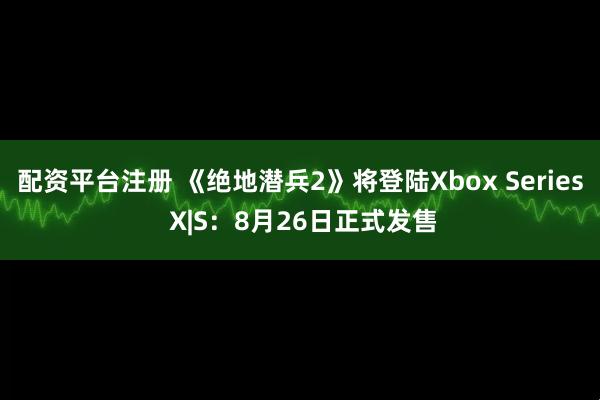 配资平台注册 《绝地潜兵2》将登陆Xbox Series X|S：8月26日正式发售