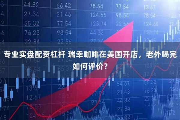 专业实盘配资杠杆 瑞幸咖啡在美国开店，老外喝完如何评价？
