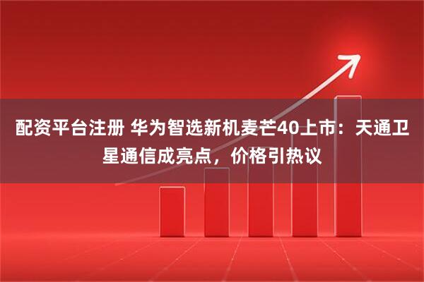配资平台注册 华为智选新机麦芒40上市：天通卫星通信成亮点，价格引热议