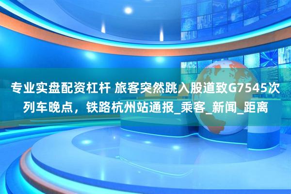 专业实盘配资杠杆 旅客突然跳入股道致G7545次列车晚点，铁路杭州站通报_乘客_新闻_距离