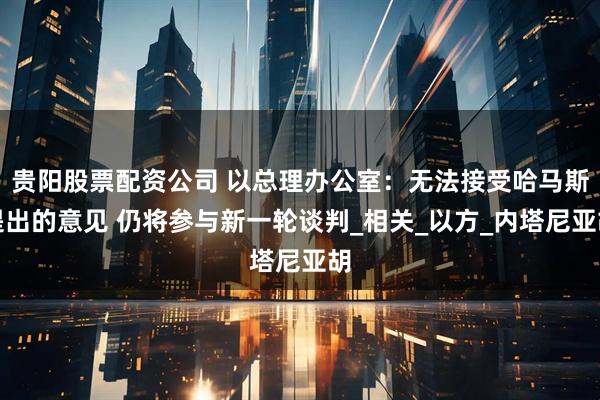 贵阳股票配资公司 以总理办公室：无法接受哈马斯提出的意见 仍将参与新一轮谈判_相关_以方_内塔尼亚胡