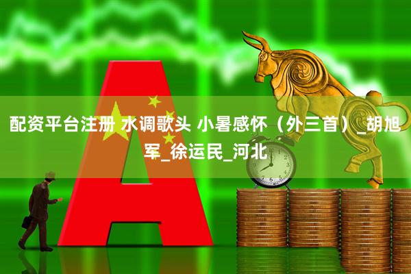 配资平台注册 水调歌头 小暑感怀（外三首）_胡旭军_徐运民_河北