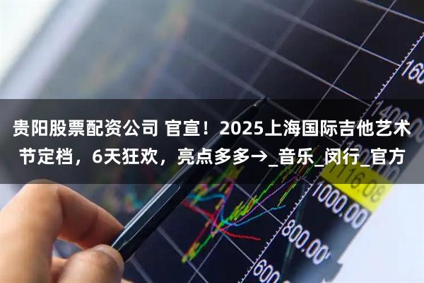 贵阳股票配资公司 官宣！2025上海国际吉他艺术节定档，6天狂欢，亮点多多→_音乐_闵行_官方