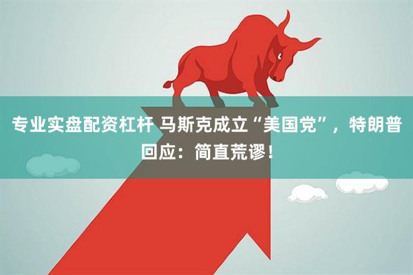 专业实盘配资杠杆 马斯克成立“美国党”，特朗普回应：简直荒谬！