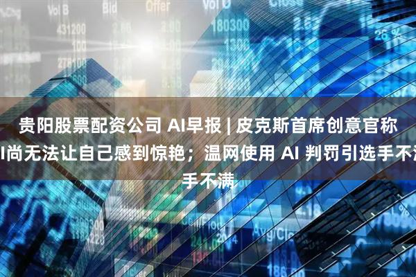 贵阳股票配资公司 AI早报 | 皮克斯首席创意官称AI尚无法让自己感到惊艳；温网使用 AI 判罚引选手不满