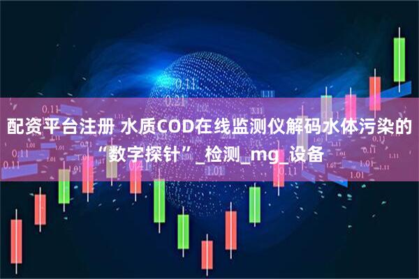 配资平台注册 水质COD在线监测仪解码水体污染的“数字探针”_检测_mg_设备