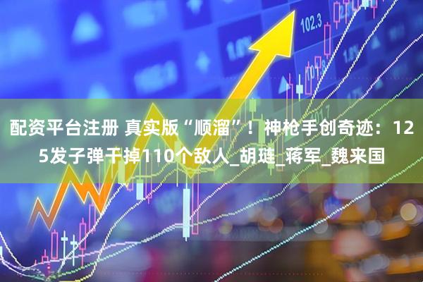 配资平台注册 真实版“顺溜”！神枪手创奇迹：125发子弹干掉110个敌人_胡琏_蒋军_魏来国
