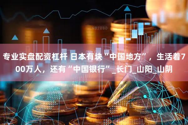 专业实盘配资杠杆 日本有块“中国地方”，生活着700万人，还有“中国银行”_长门_山阳_山阴