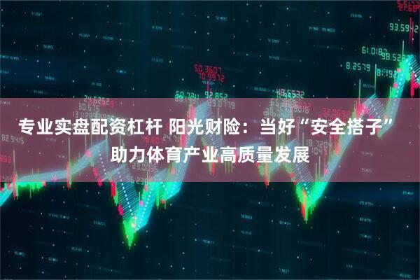 专业实盘配资杠杆 阳光财险：当好“安全搭子” 助力体育产业高质量发展