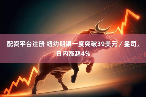 配资平台注册 纽约期银一度突破39美元／盎司，日内涨超4%