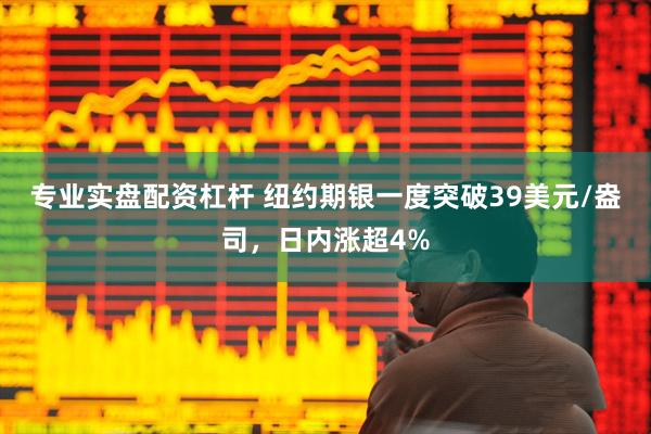 专业实盘配资杠杆 纽约期银一度突破39美元/盎司，日内涨超4%
