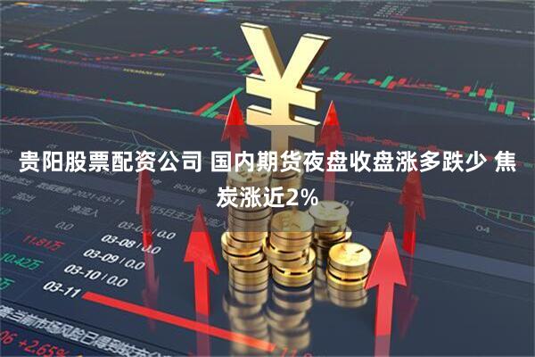 贵阳股票配资公司 国内期货夜盘收盘涨多跌少 焦炭涨近2%