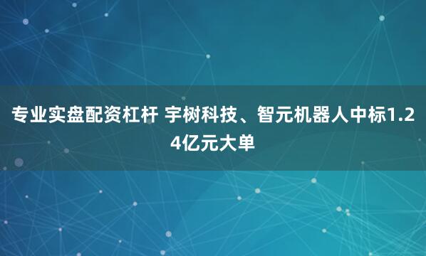 专业实盘配资杠杆 宇树科技、智元机器人中标1.24亿元大单