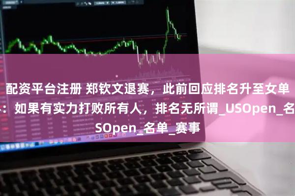 配资平台注册 郑钦文退赛，此前回应排名升至女单世界第4：如果有实力打败所有人，排名无所谓_USOpen_名单_赛事