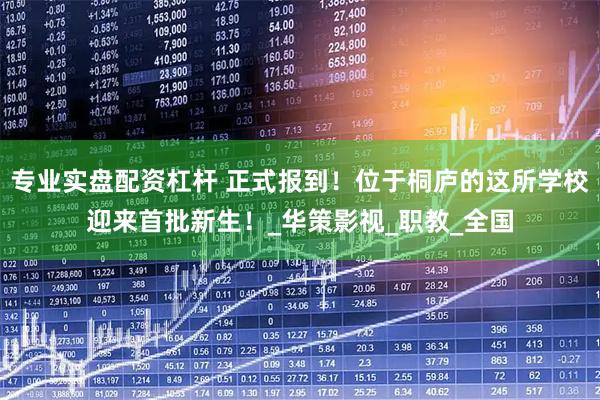 专业实盘配资杠杆 正式报到！位于桐庐的这所学校迎来首批新生！_华策影视_职教_全国