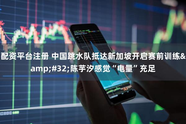 配资平台注册 中国跳水队抵达新加坡开启赛前训练&#32;陈芋汐感觉“电量”充足
