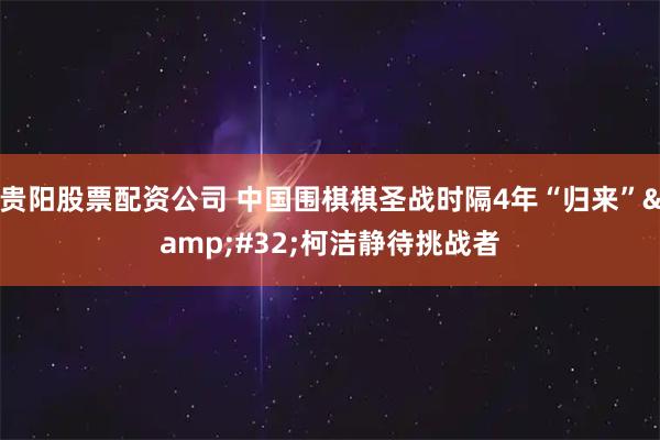 贵阳股票配资公司 中国围棋棋圣战时隔4年“归来”&#32;柯洁静待挑战者