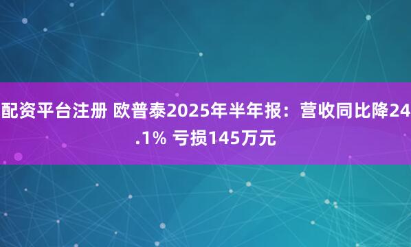 配资平台注册 欧普泰2025年半年报：营收同比降24.1% 亏损145万元