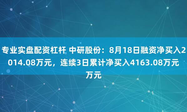 专业实盘配资杠杆 中研股份：8月18日融资净买入2014.08万元，连续3日累计净买入4163.08万元