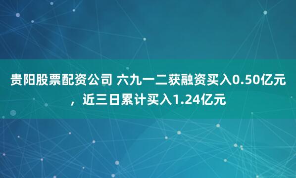贵阳股票配资公司 六九一二获融资买入0.50亿元，近三日累计买入1.24亿元