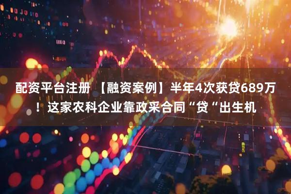 配资平台注册 【融资案例】半年4次获贷689万！这家农科企业靠政采合同“贷“出生机