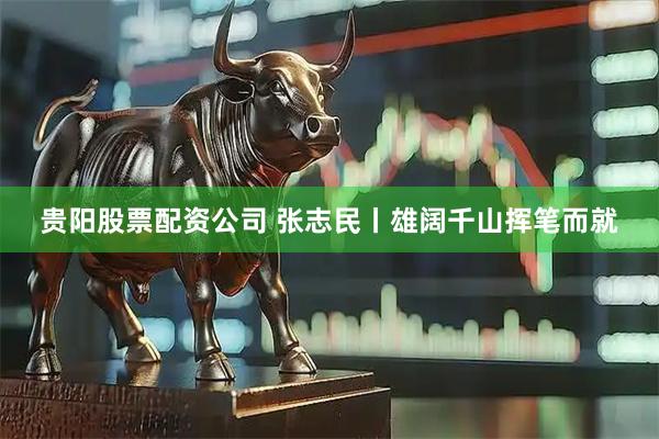 贵阳股票配资公司 张志民丨雄阔千山挥笔而就