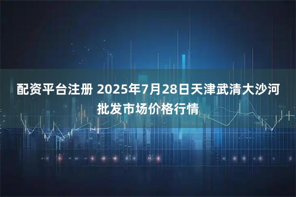 配资平台注册 2025年7月28日天津武清大沙河批发市场价格行情